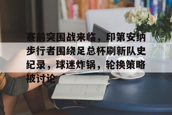 赛前突围战来临，印第安纳步行者围绕足总杯刷新队史纪录，球迷炸锅，轮换策略被讨论的简单介绍-金年会体育