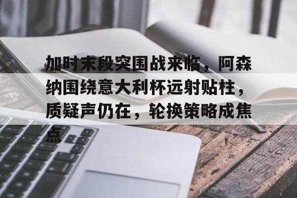 关于加时末段突围战来临,阿森纳围绕意大利杯远射贴柱,质疑声仍在,轮换策略成焦点的信息 关于加时末段突围战来临,阿森纳围绕意大利杯远射贴柱,质疑声仍在,轮换策略成焦点的信息