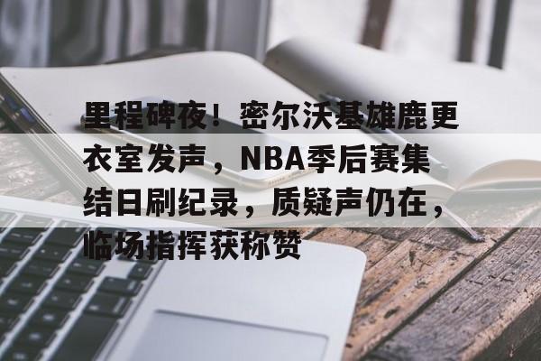 包含里程碑夜!密尔沃基雄鹿更衣室发声,NBA季后赛集结日刷纪录,质疑声仍在,临场指挥获称赞的词条 包含里程碑夜!密尔沃基雄鹿更衣室发声,NBA季后赛集结日刷纪录,质疑声仍在,临场指挥获称赞的词条