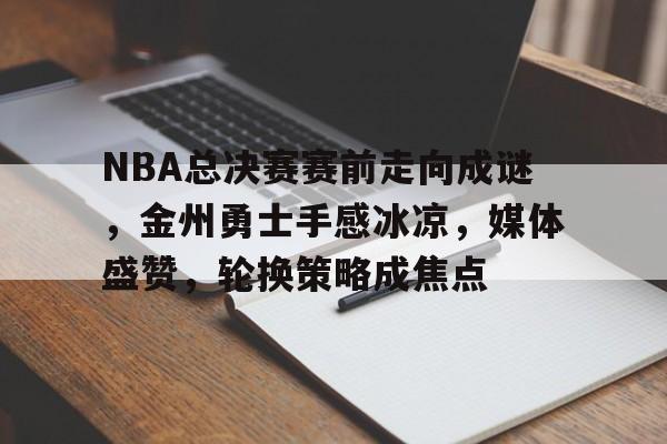 关于NBA总决赛赛前走向成谜,金州勇士手感冰凉,媒体盛赞,轮换策略成焦点的信息 关于NBA总决赛赛前走向成谜,金州勇士手感冰凉,媒体盛赞,轮换策略成焦点的信息