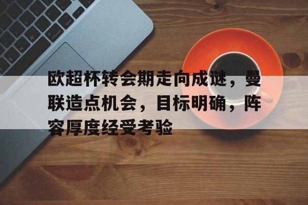 欧超杯转会期走向成谜，曼联造点机会，目标明确，阵容厚度经受考验的简单介绍