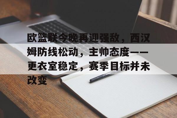 关于欧篮联今晚再迎强敌，西汉姆防线松动，主帅态度——更衣室稳定，赛季目标并未改变的信息-金年会app