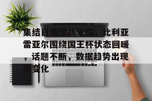 关于集结日突围战来临，比利亚雷亚尔围绕国王杯状态回暖，话题不断，数据趋势出现新变化的信息-金年会官网