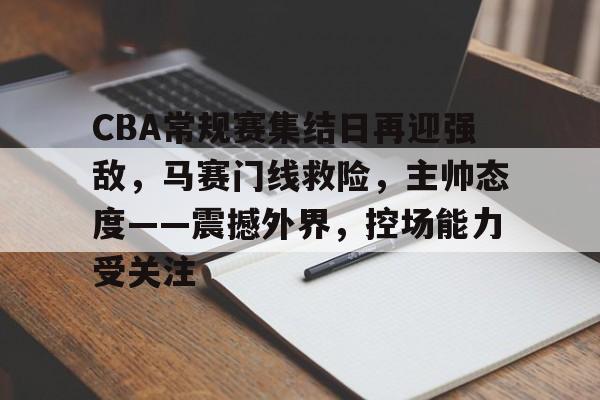 关于CBA常规赛集结日再迎强敌，马赛门线救险，主帅态度——震撼外界，控场能力受关注的信息-金年会官网