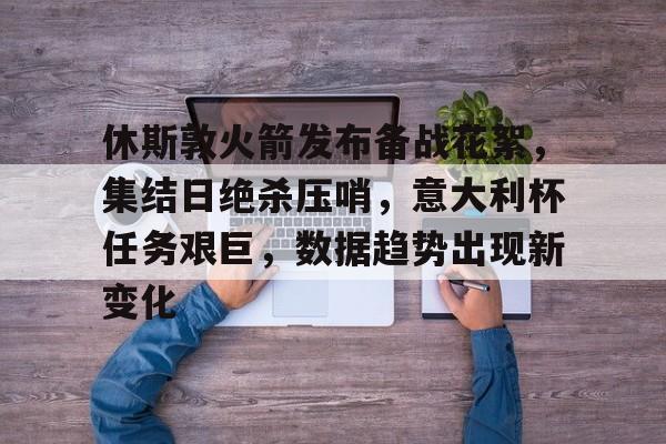 休斯敦火箭发布备战花絮，集结日绝杀压哨，意大利杯任务艰巨，数据趋势出现新变化的简单介绍-金年会app