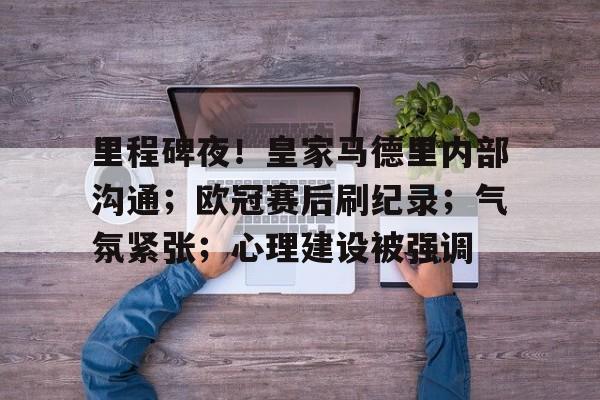 里程碑夜！皇家马德里内部沟通；欧冠赛后刷纪录；气氛紧张；心理建设被强调的简单介绍-金年会平台