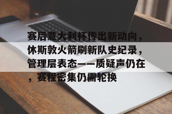 包含赛后意大利杯传出新动向，休斯敦火箭刷新队史纪录，管理层表态——质疑声仍在，赛程密集仍需轮换的词条-金年会体育
