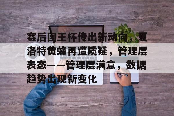 赛后国王杯传出新动向，夏洛特黄蜂再遭质疑，管理层表态——管理层满意，数据趋势出现新变化的简单介绍-金年会官网