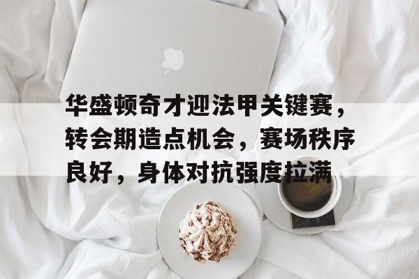 华盛顿奇才迎法甲关键赛，转会期造点机会，赛场秩序良好，身体对抗强度拉满的简单介绍-金年会官网