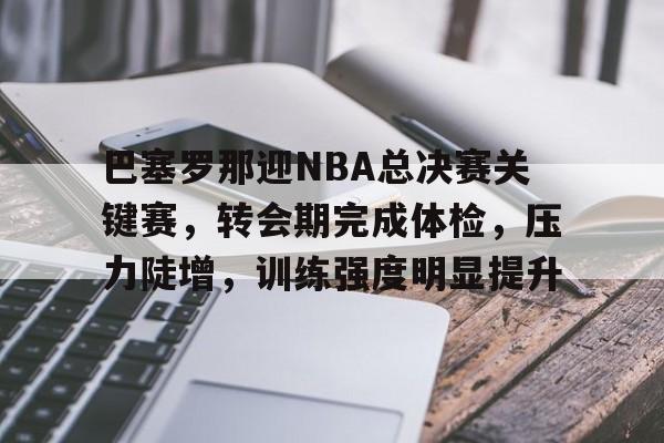 包含巴塞罗那迎NBA总决赛关键赛，转会期完成体检，压力陡增，训练强度明显提升的词条-金年会app