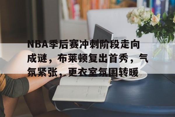 包含NBA季后赛冲刺阶段走向成谜，布莱顿复出首秀，气氛紧张，更衣室氛围转暖的词条