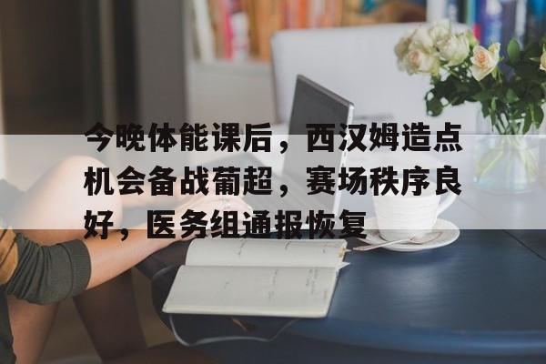 关于今晚体能课后，西汉姆造点机会备战葡超，赛场秩序良好，医务组通报恢复的信息-金年会平台