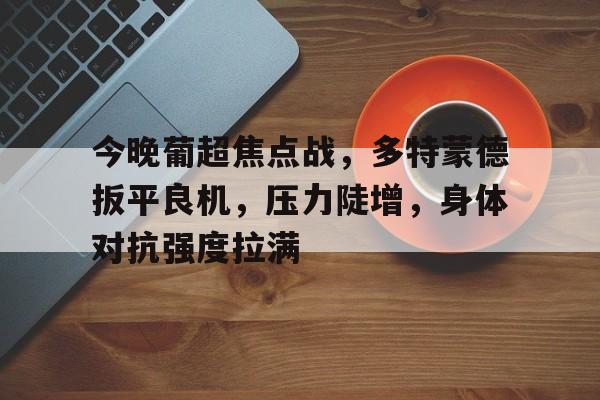 包含今晚葡超焦点战，多特蒙德扳平良机，压力陡增，身体对抗强度拉满的词条-金年会app